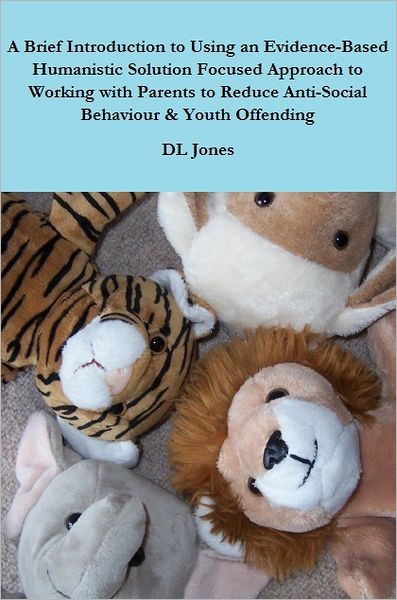 A Brief Introduction to Using an Evidence-Based Humanistic Solution Focused Approach to Working with Parents to Reduce Anti-Social Behaviour & Youth Offending