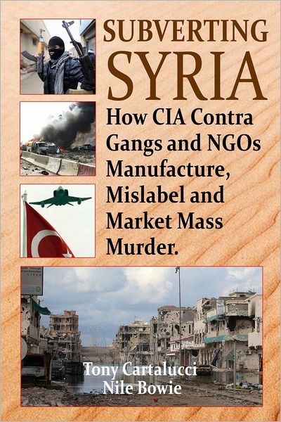 Subverting Syria: How CIA Contra Gangs and NGOs Manufacture, Mislabel and Market Mass Murder