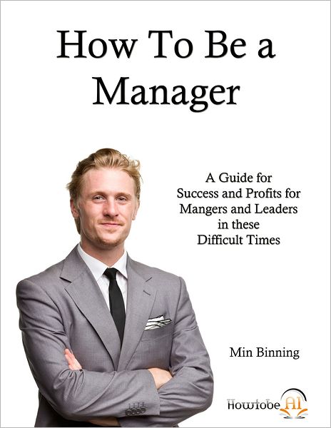How to be a Manager: A guide for success and profits for managers and leaders in these difficult times