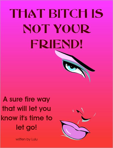 That Bitch is not Your Friend!