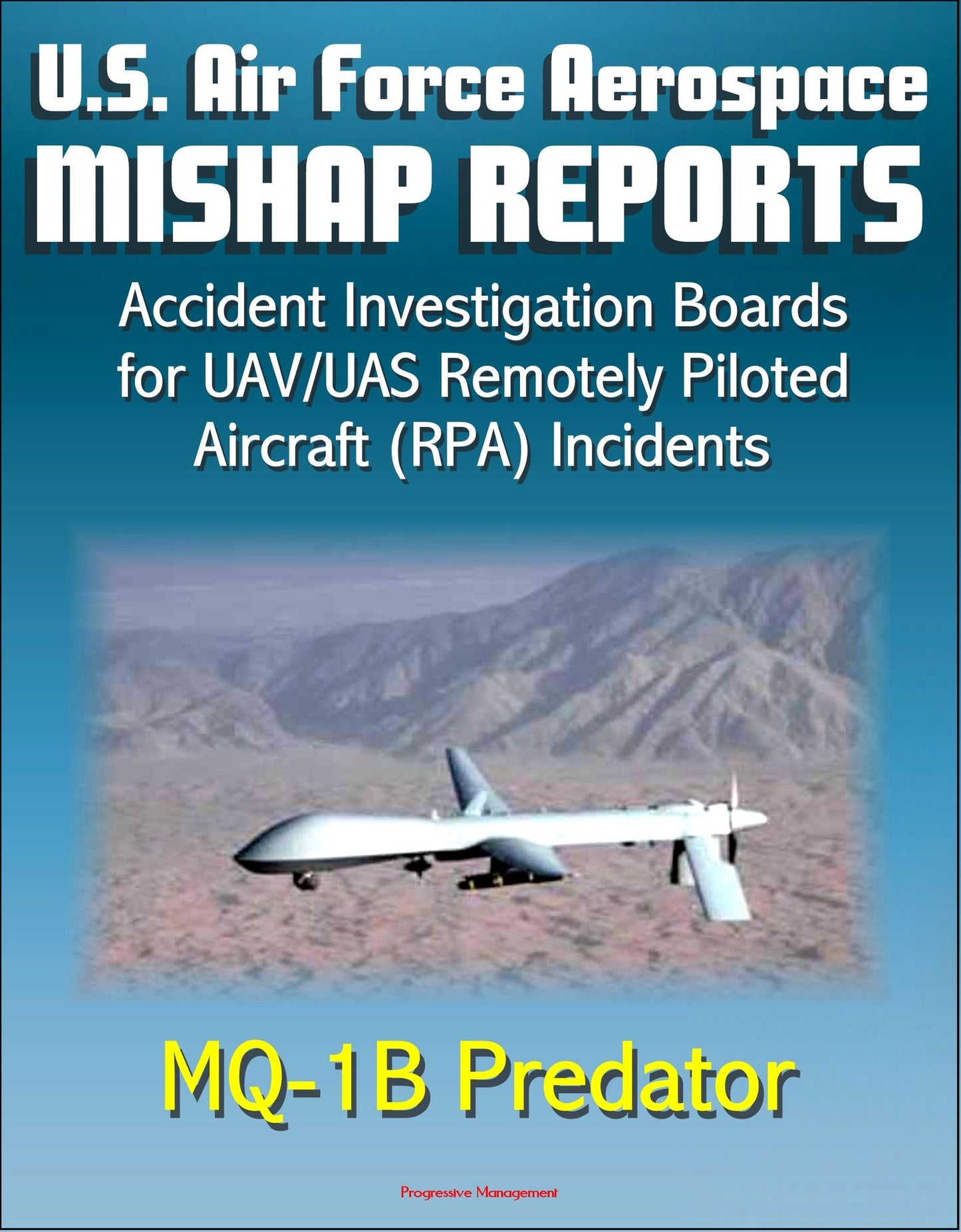 U.S. Air Force Aerospace Mishap Reports: Accident Investigation Boards for UAV/UAS Remotely Piloted Aircraft (RPA) Incidents Involving the MQ-1B Predator in Afghanistan, Iraq, and California
