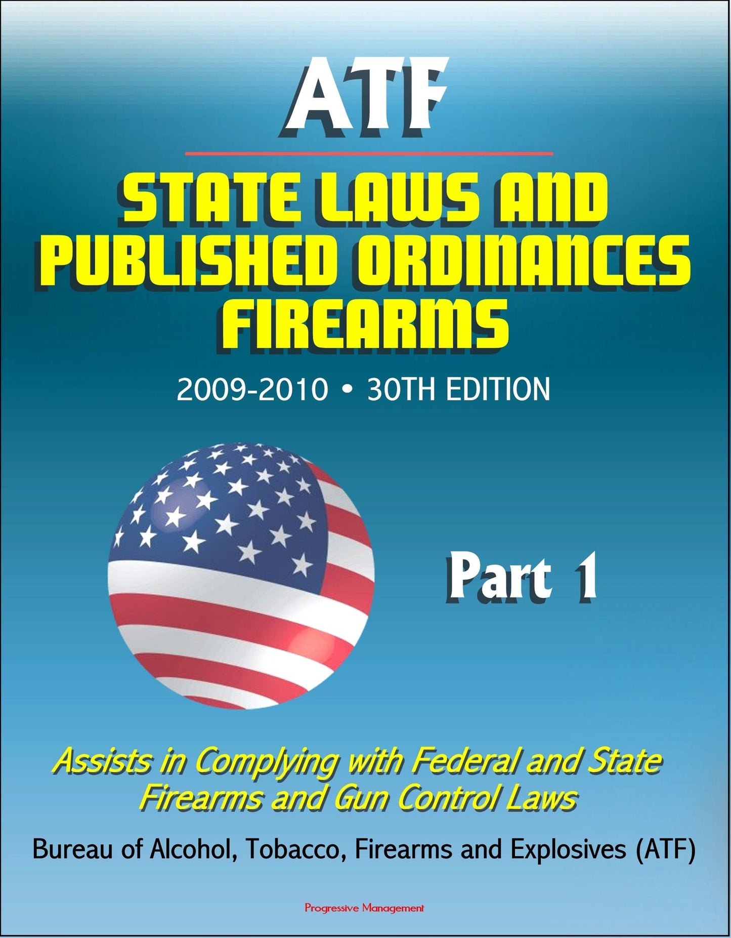 ATF State Laws and Published Ordinances: Firearms, 2009-2010, 30th Edition - Assists in Complying with Federal and State Firearms and Gun Control Laws - Part 1