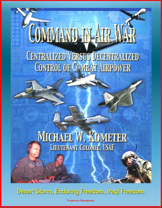 Command in Air War: Centralized versus Decentralized Control of Combat Airpower - Desert Storm, Enduring Freedom, Iraqi Freedom
