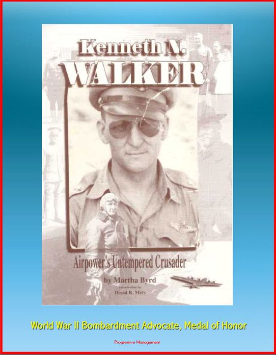 Kenneth N. Walker: Airpower's Untempered Crusader - World War II Bombardment Advocate, Medal of Honor