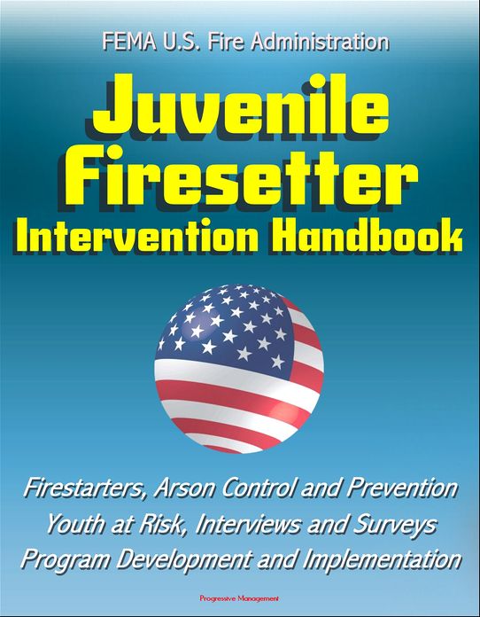 FEMA U.S. Fire Administration Juvenile Firesetter Intervention Handbook: Firestarters, Arson Control and Prevention, Youth at Risk, Interviews and Surveys, Program Development and Implementation