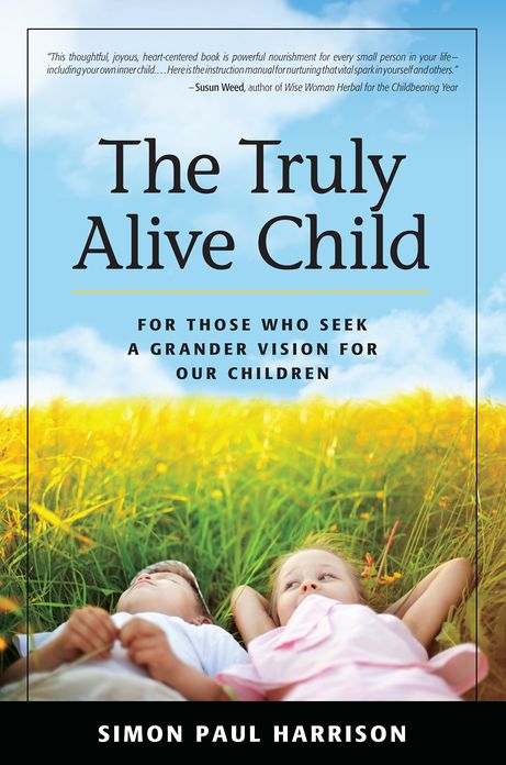 The Truly Alive Child: For Those Who Seek a Grander Vision for Our Children