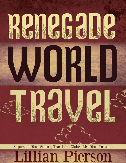 Renegade World Travel: Supersede Your Status, Travel The Globe, Live Your Dreams