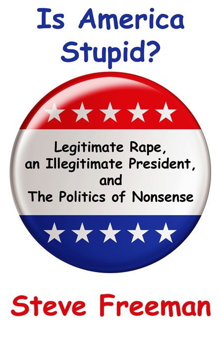 Is America Stupid?: Legitimate Rape, an Illegitimate President, and the Politics of Nonsense