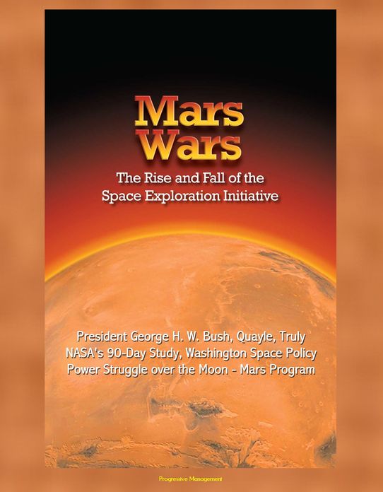 Mars Wars: The Rise and Fall of the Space Exploration Initiative - President George H. W. Bush, Quayle, Truly, NASA's 90-Day Study, Washington Space Policy Power Struggle over the Moon - Mars Program