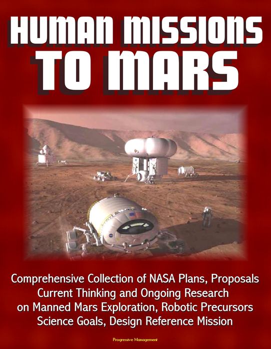 Human Missions to Mars: Comprehensive Collection of NASA Plans, Proposals, Current Thinking and Ongoing Research on Manned Mars Exploration, Robotic Precursors, Science Goals, Design Reference Mission