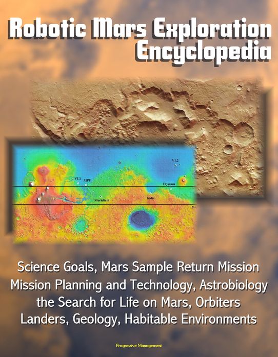 Robotic Mars Exploration Encyclopedia: Science Goals, Mars Sample Return Mission Planning and Technology, Astrobiology, the Search for Life on Mars, Orbiters, Landers, Geology, Habitable Environments