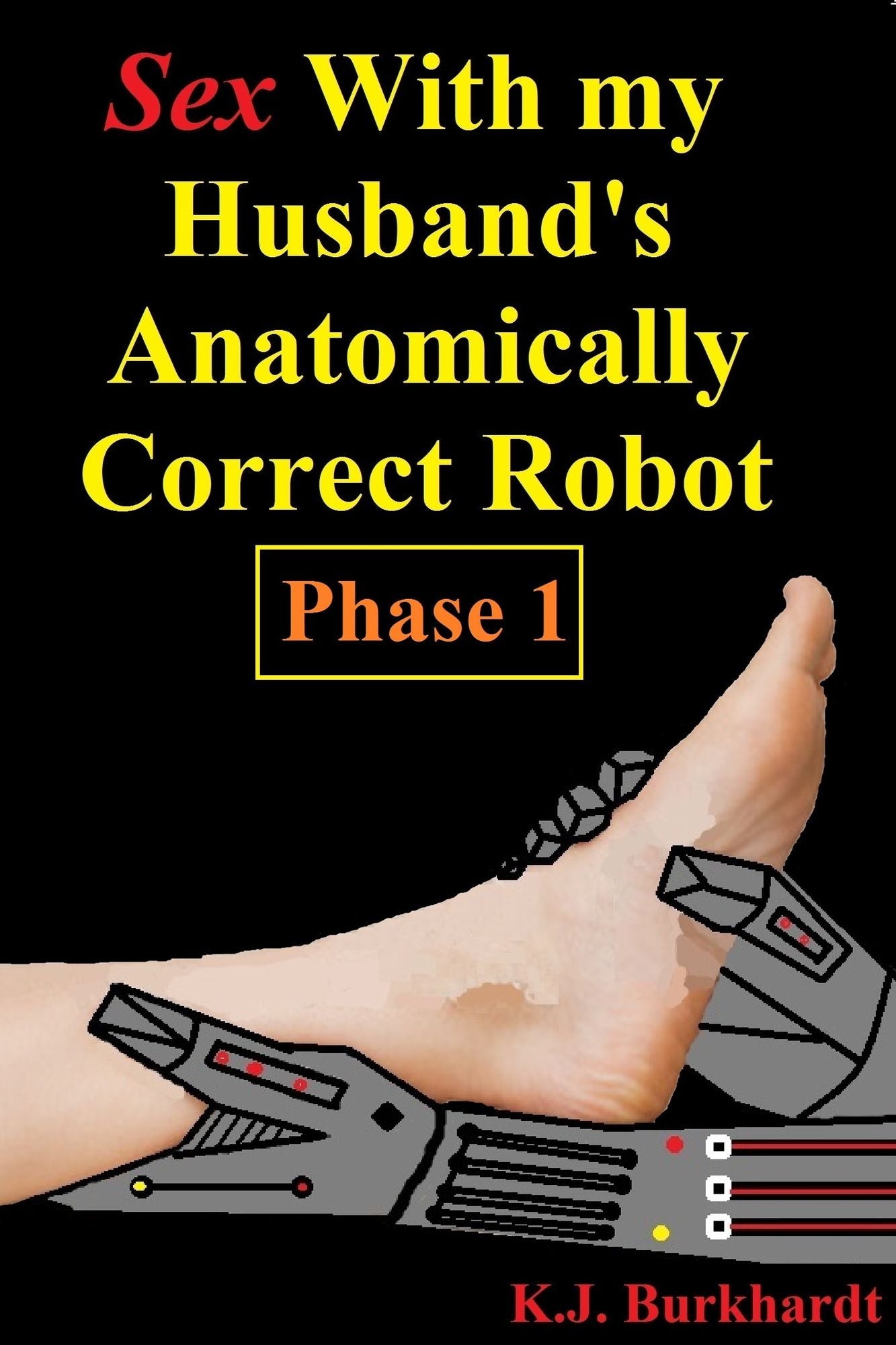 Sex with my Husband's Anatomically Correct Robot: Phase 1