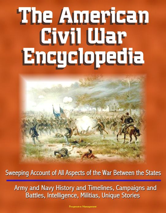The American Civil War Encyclopedia: Sweeping Account of All Aspects of the War Between the States - Army and Navy History and Timelines, Campaigns and Battles, Intelligence, Militias, Unique Stories