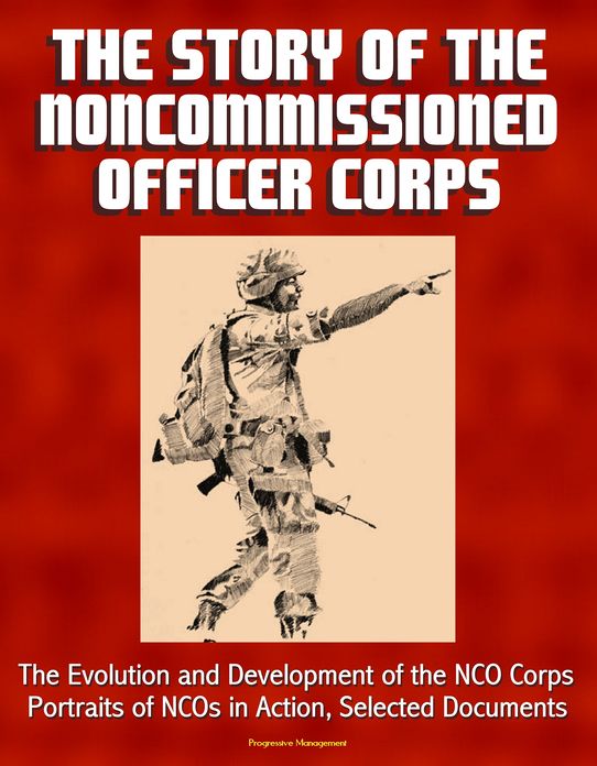 The Story of the Noncommissioned Officer Corps: The Evolution and Development of the NCO Corps, Portraits of NCOs in Action, Selected Documents