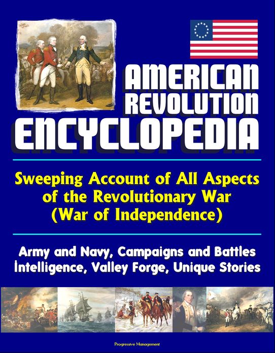 American Revolution Encyclopedia - Sweeping Account of All Aspects of the Revolutionary War (War of Independence) - Army and Navy, Campaigns and Battles, Intelligence, Valley Forge, Unique Stories