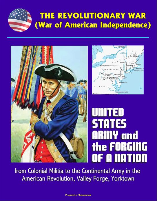 The Revolutionary War (War of American Independence): United States Army and the Forging of a Nation, from Colonial Militia to the Continental Army in the American Revolution, Valley Forge, Yorktown