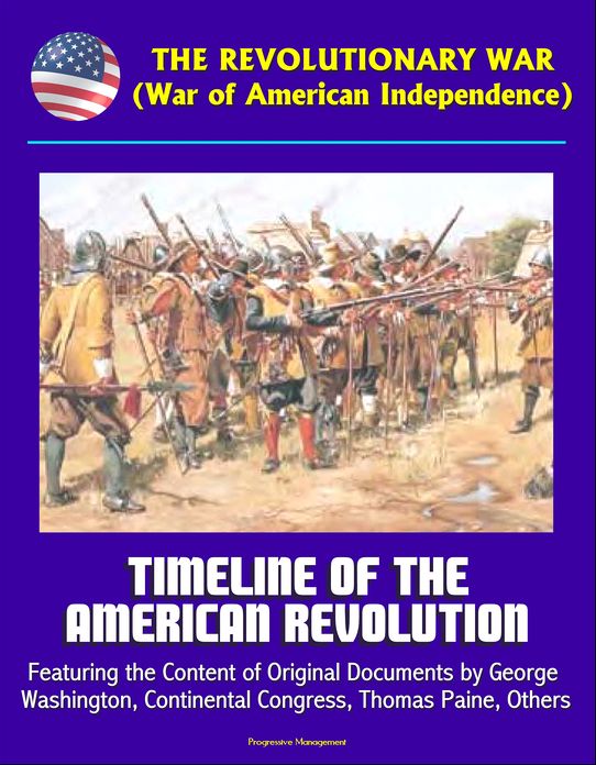 The Revolutionary War (War of American Independence): Timeline of the American Revolution, Featuring the Content of Original Documents by George Washington, Continental Congress, Thomas Paine, Others