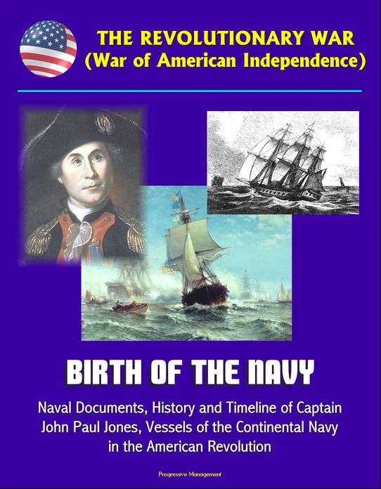The Revolutionary War (War of American Independence): Birth of the Navy, Naval Documents, History and Timeline of Captain John Paul Jones, Vessels of the Continental Navy in the American Revolution