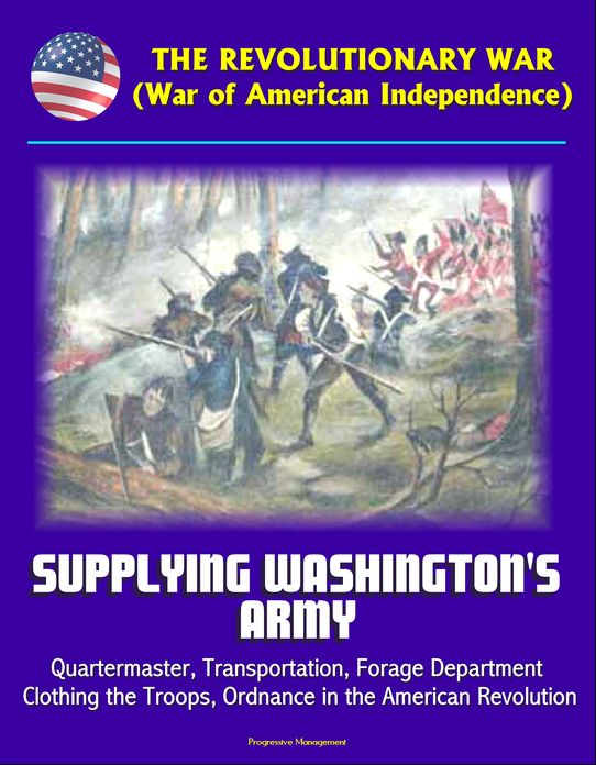 The Revolutionary War (War of American Independence): Supplying Washington's Army - Quartermaster, Transportation, Forage Department, Clothing the Troops, Ordnance in the American Revolution