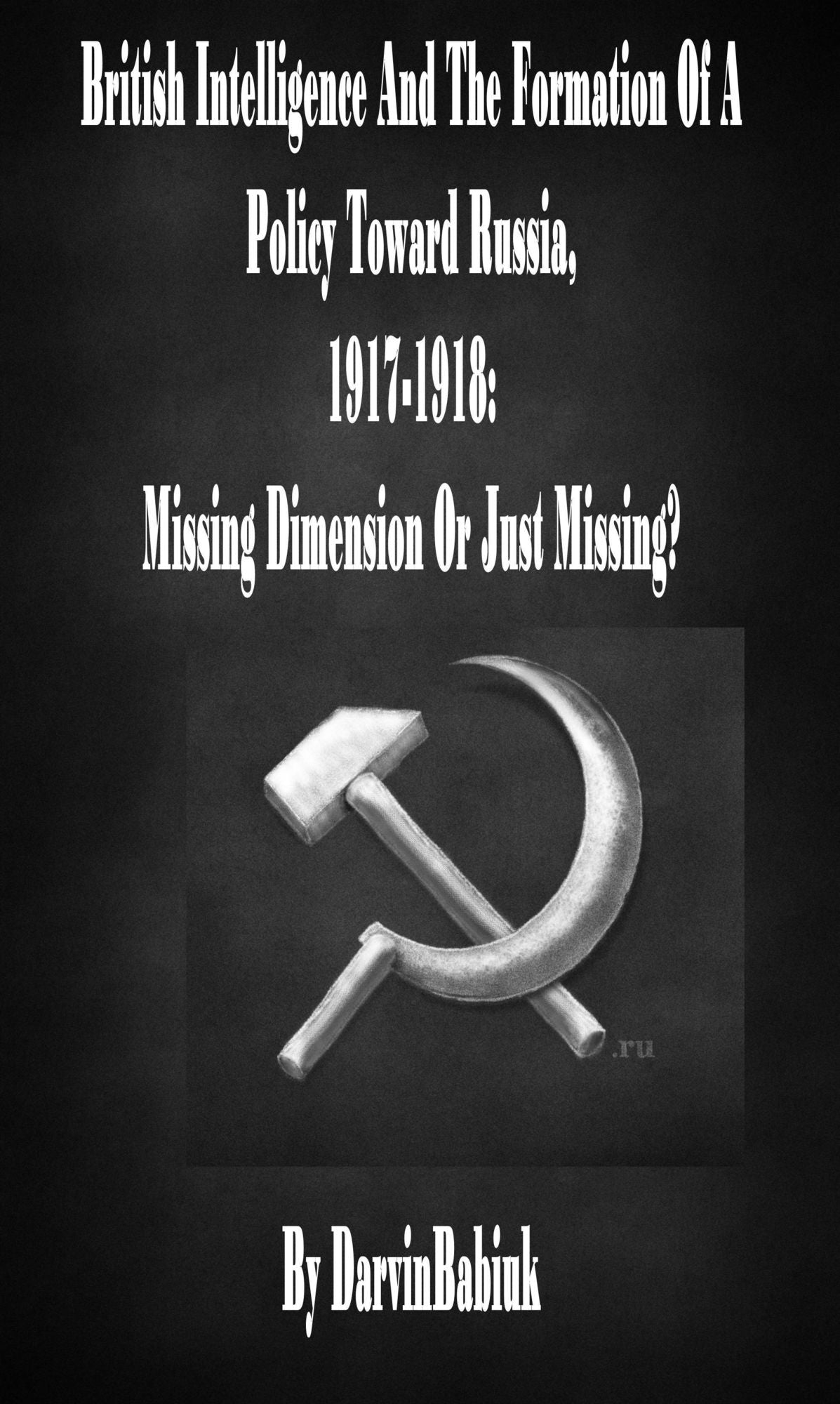 British Intelligence And The Formation Of A Policy Toward Russia, 1917-1918: Missing Dimension Or Just Missing?