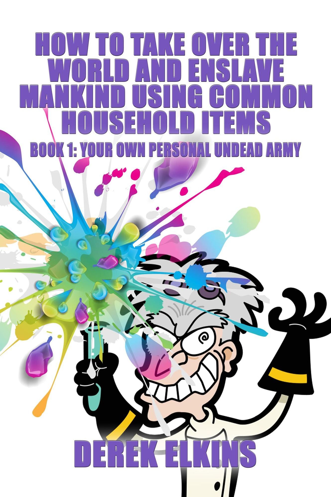 How To Take Over the World and Enslave Mankind Using Common Household Items, Book One: Your Own Personal Undead Army