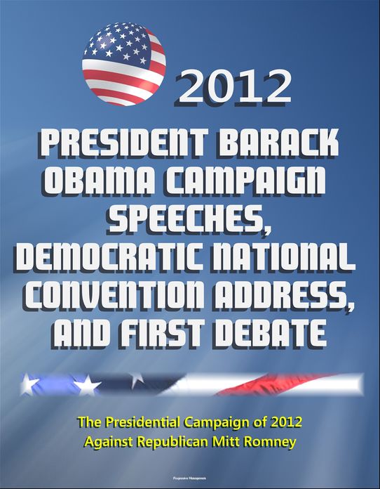 2012 President Barack Obama Campaign Speeches, Democratic National Convention Address, and First Debate: The Presidential Campaign of 2012 Against Republican Mitt Romney
