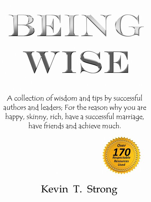 Being Wise: A collection of wisdom and tips by successful authors and leaders; For the reason why you are happy, skinny, rich, have a successful marriage, have friends and achieve much.