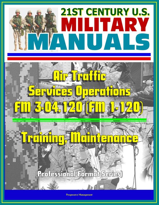 21st Century U.S. Military Manuals: Air Traffic Services Operations - FM 3-04.120 (FM 1-120) - Training, Maintenance (Professional Format Series)