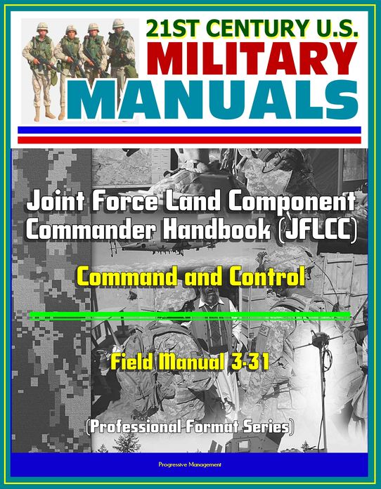 21st Century U.S. Military Manuals: Joint Force Land Component Commander Handbook (JFLCC) - Field Manual 3-31 - Command and Control (Professional Format Series)