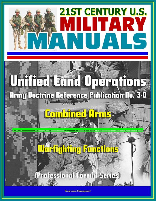 21st Century U.S. Military Manuals: Unified Land Operations - Army Doctrine Reference Publication No. 3-0, ADRP 3-0, Combined Arms, Warfighting Functions (Professional Format Series)