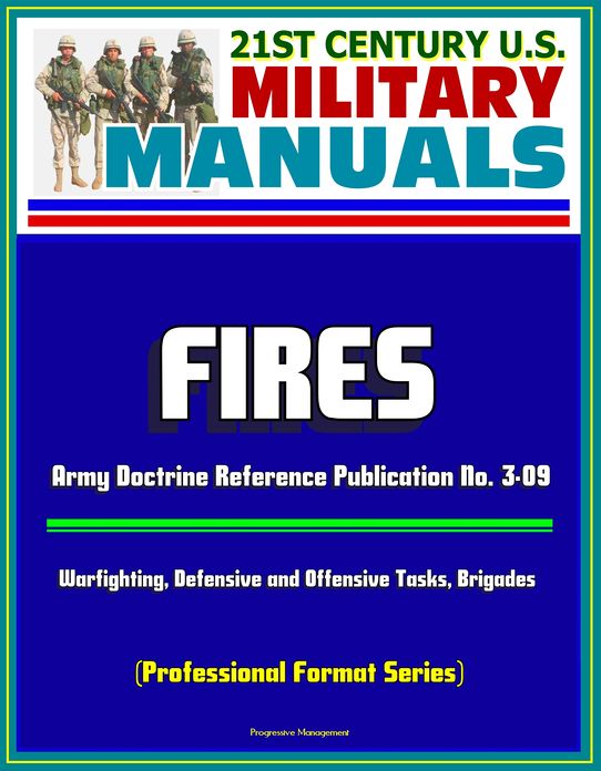 21st Century U.S. Military Manuals: Fires - Army Doctrine Reference Publication No. 3-09, Warfighting, Defensive and Offensive Tasks, Brigades (Professional Format Series)