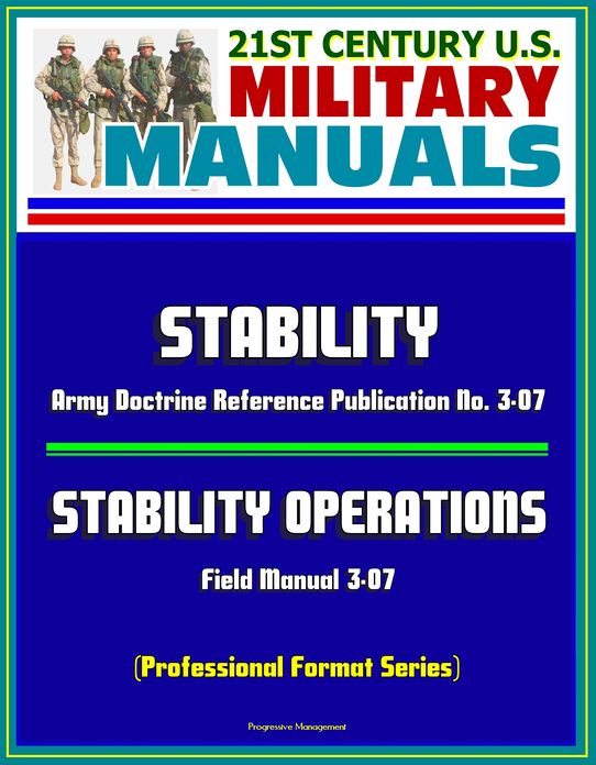 21st Century U.S. Military Manuals: Stability - Army Doctrine Reference Publication No. 3-07 and Stability Operations Field Manual 3-07 (Professional Format Series)