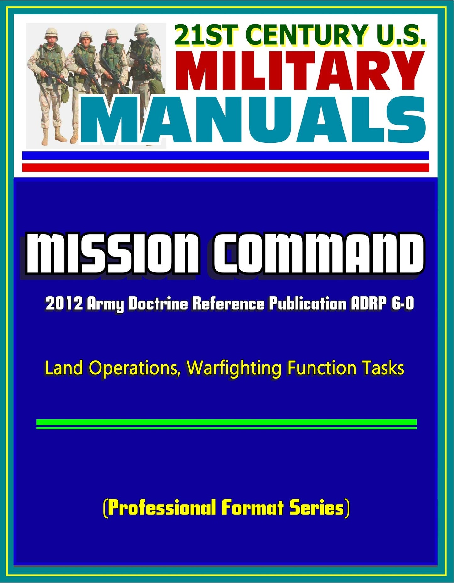 21st Century U.S. Military Manuals: Mission Command - 2012 Army Doctrine Reference Publication ADRP 6-0, Land Operations, Warfighting Function Tasks (Professional Format Series)