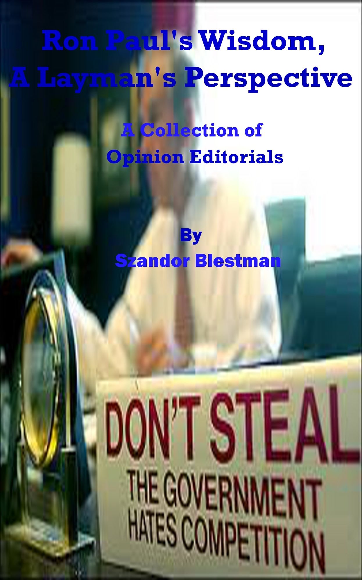 Ron Paul's Wisdom, A Layman's Perspective. A Collection of Opinion Editorials