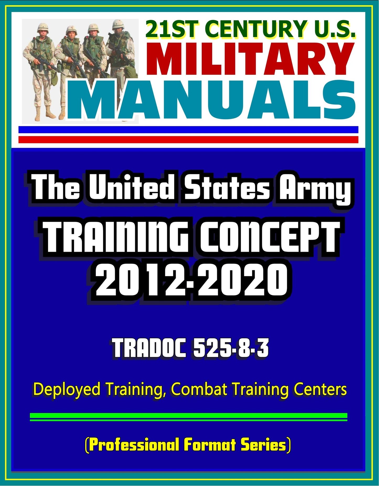 21st Century U.S. Military Manuals: The U.S. Army Training Concept 2012-2020, TRADOC 525-8-3, Deployed Training, Combat Training Centers (Professional Format Series)