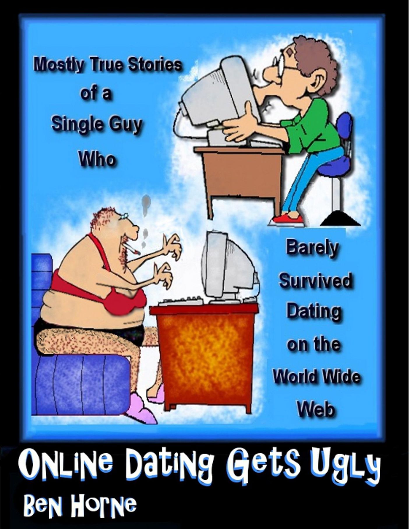 Online Dating Gets Ugly (Mostly True Stories of a Single Guy who Survived Dating on the World Wide Web)
