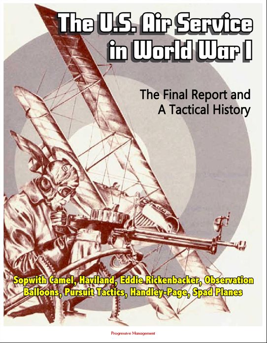 The U.S. Air Service in World War I: The Final Report and A Tactical History - Sopwith Camel, Haviland, Eddie Rickenbacker, Observation Balloons, Pursuit Tactics, Handley-Page, Spad Planes
