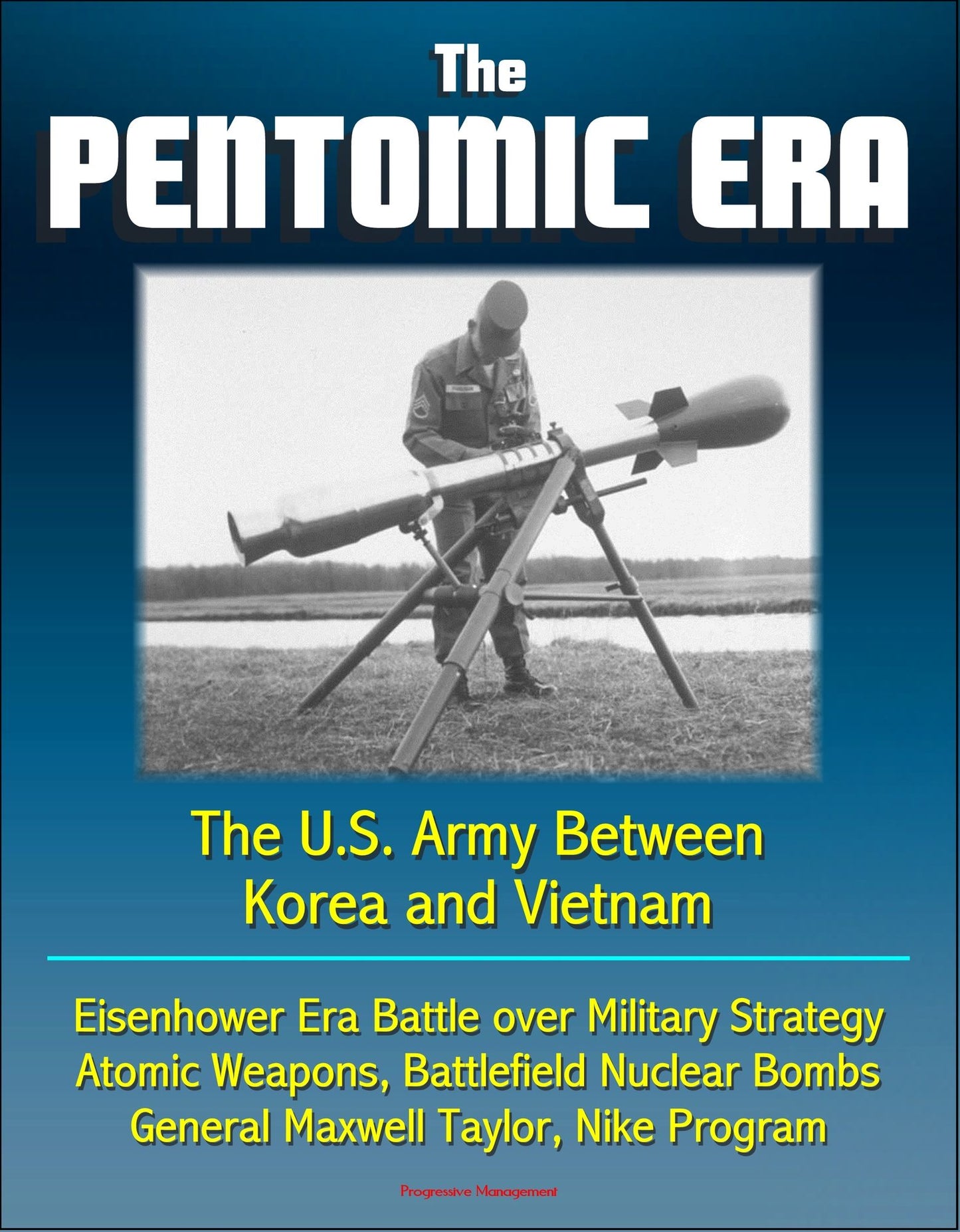 The Pentomic Era: The U.S. Army Between Korea and Vietnam - Eisenhower Era Battle over Military Strategy, Atomic Weapons, Battlefield Nuclear Bombs, General Maxwell Taylor, Nike Program