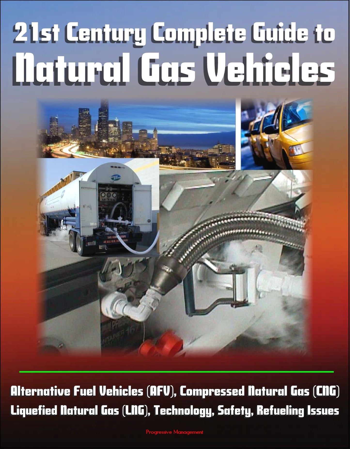 21st Century Complete Guide to Natural Gas Vehicles - Alternative Fuel Vehicles (AFV), Compressed Natural Gas (CNG), Liquefied Natural Gas (LNG), Technology, Safety, Refueling Issues