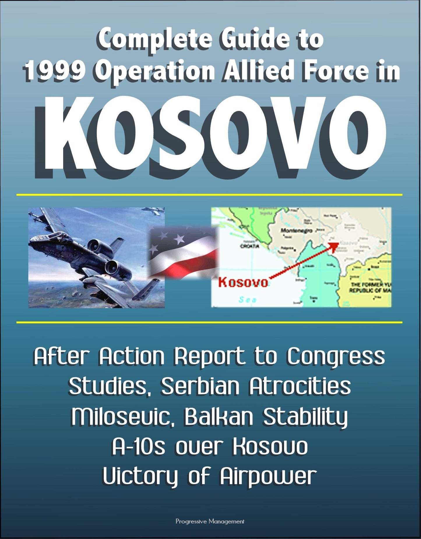 Complete Guide to 1999 Operation Allied Force in Kosovo: After Action Report to Congress, Studies, Serbian Atrocities, Milosevic, Balkan Stability, A-10s over Kosovo, Victory of Airpower