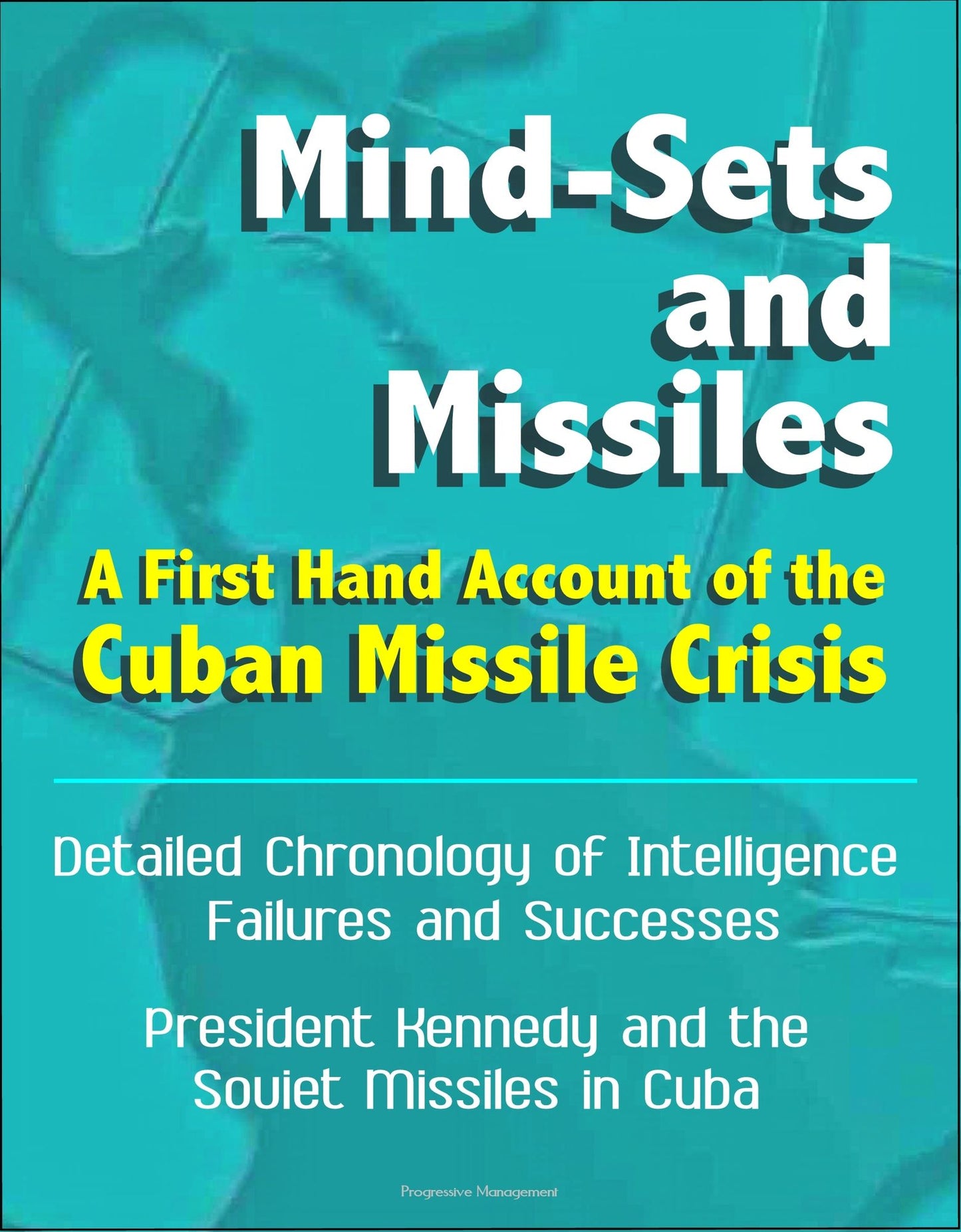 Mind-Sets and Missiles: A First Hand Account of the Cuban Missile Crisis - Detailed Chronology of Intelligence Failures and Successes, President Kennedy and the Soviet Missiles in Cuba