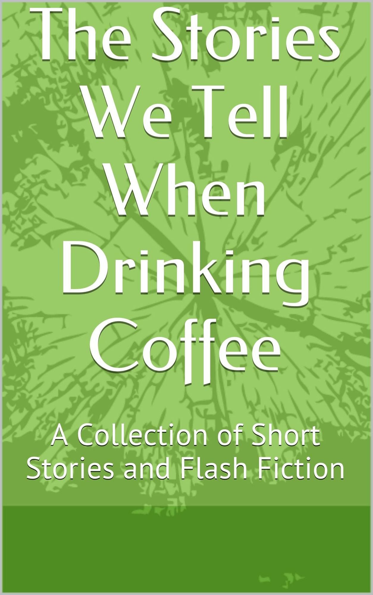 The Stories We Tell When Drinking Coffee: A Collection of Short Stories and Flash Fiction