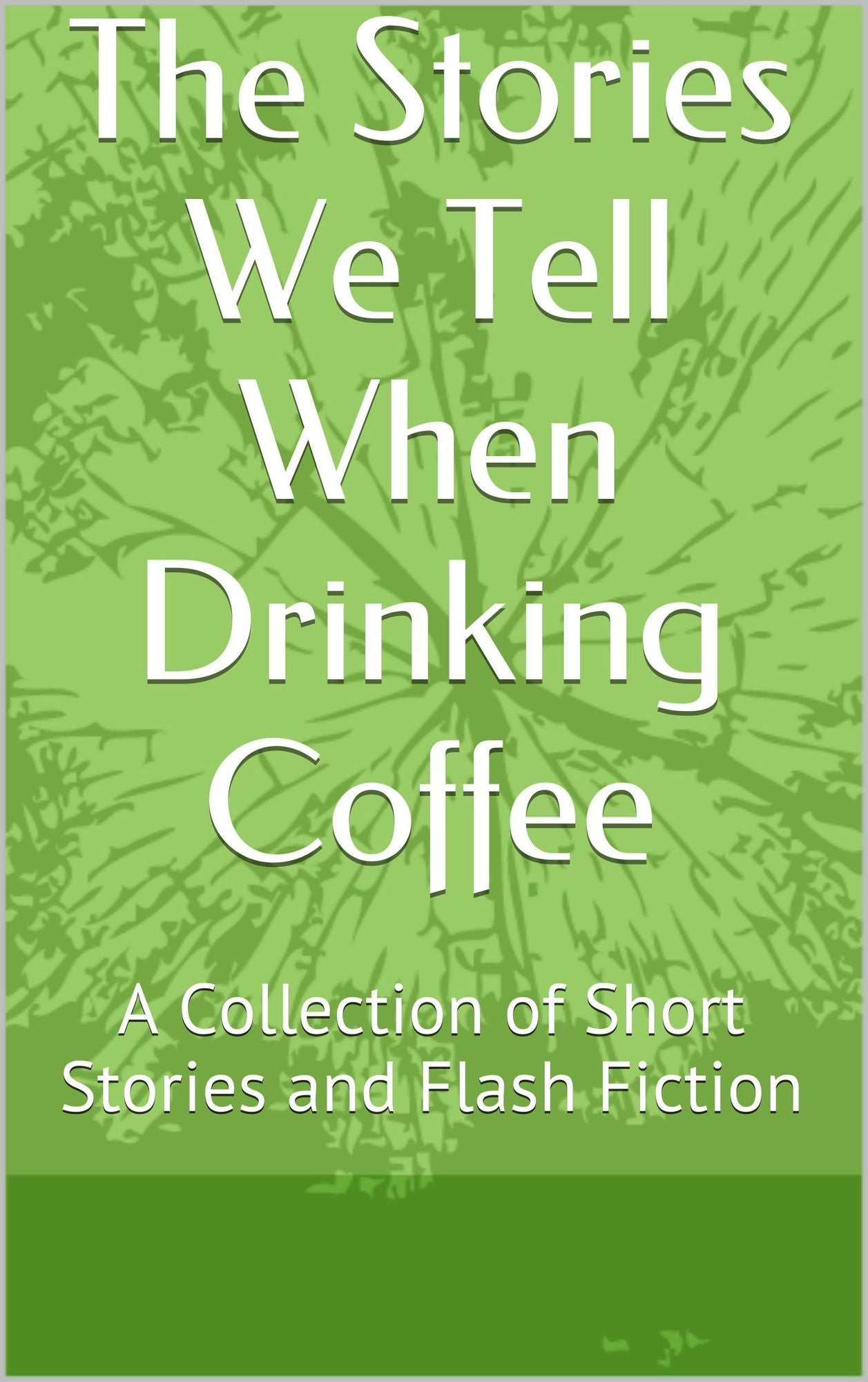 The Stories We Tell When Drinking Coffee: A Collection of Short Stories and Flash Fiction