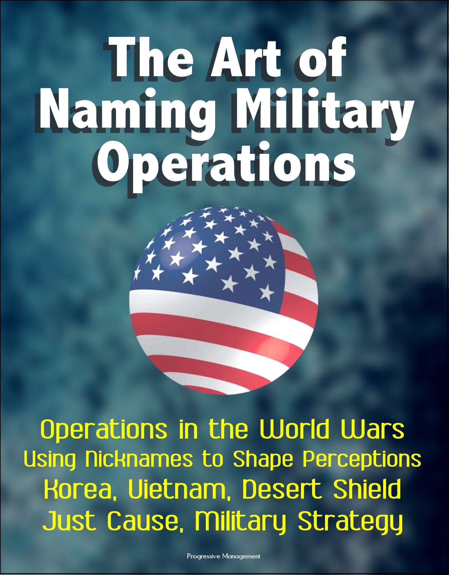 The Art of Naming Military Operations: Operations in the World Wars, Using Nicknames to Shape Perceptions, Korea, Vietnam, Desert Shield, Just Cause, Military Strategy