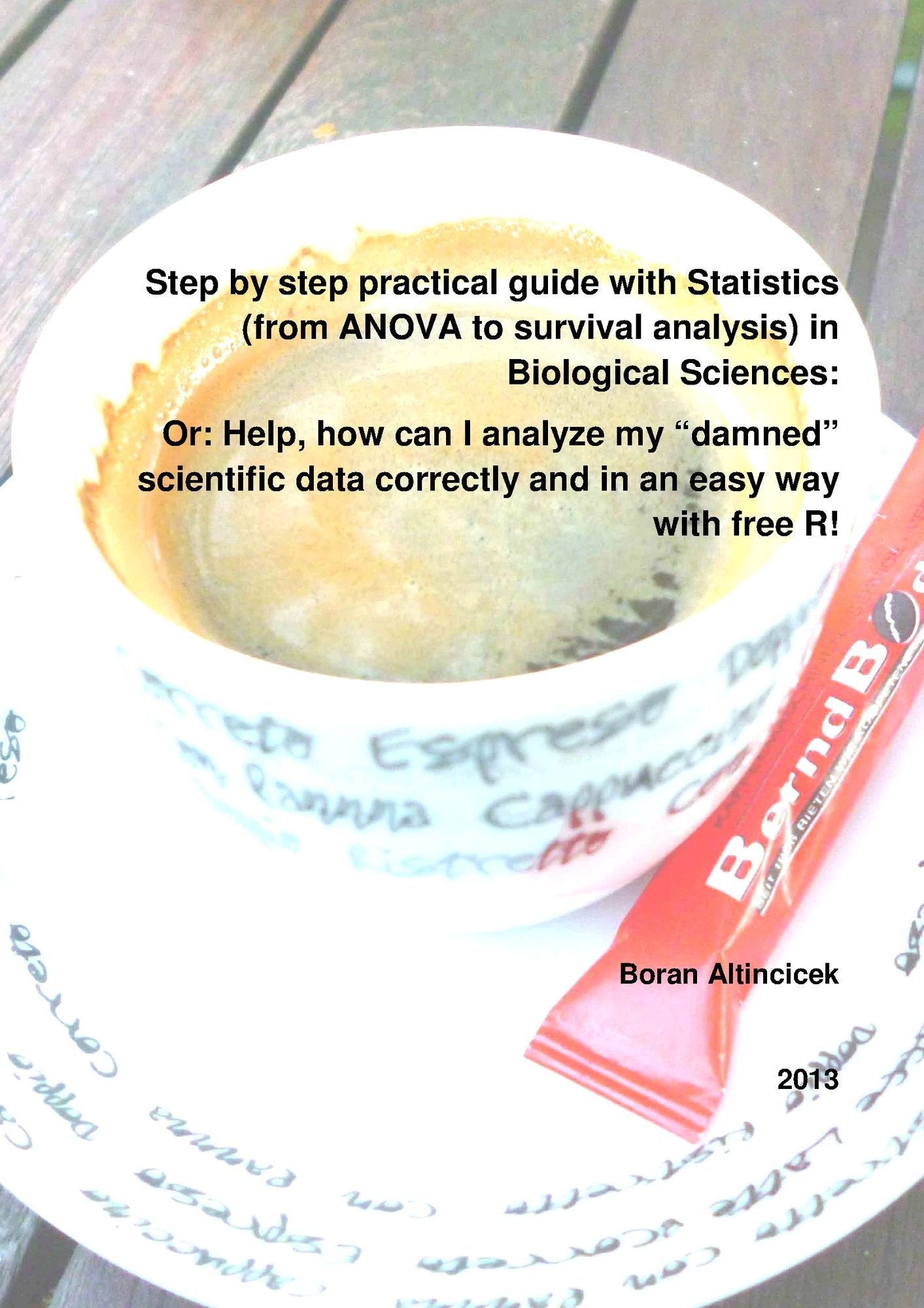 Step by step practical guide with Statistics (from ANOVA to survival analysis) in Biological Sciences: Or: Help, how can I analyze my "damned" scientific data correctly and in an easy way with free R!