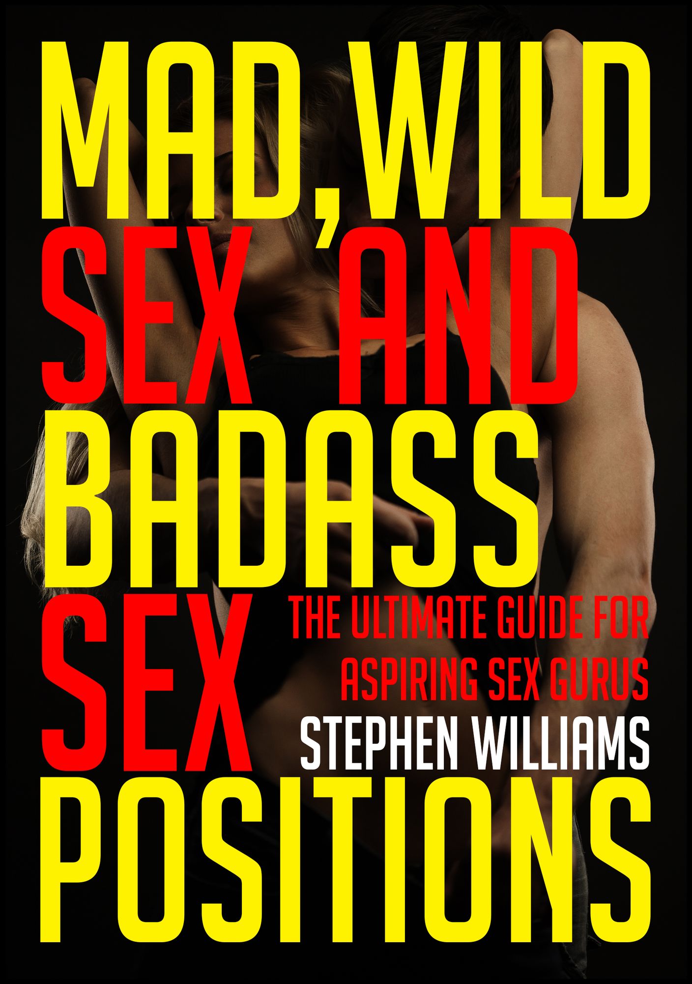 Mad, Wild Sex and Baddass Sex Positions: The Ultimate Guide For Aspiring Sex Gurus