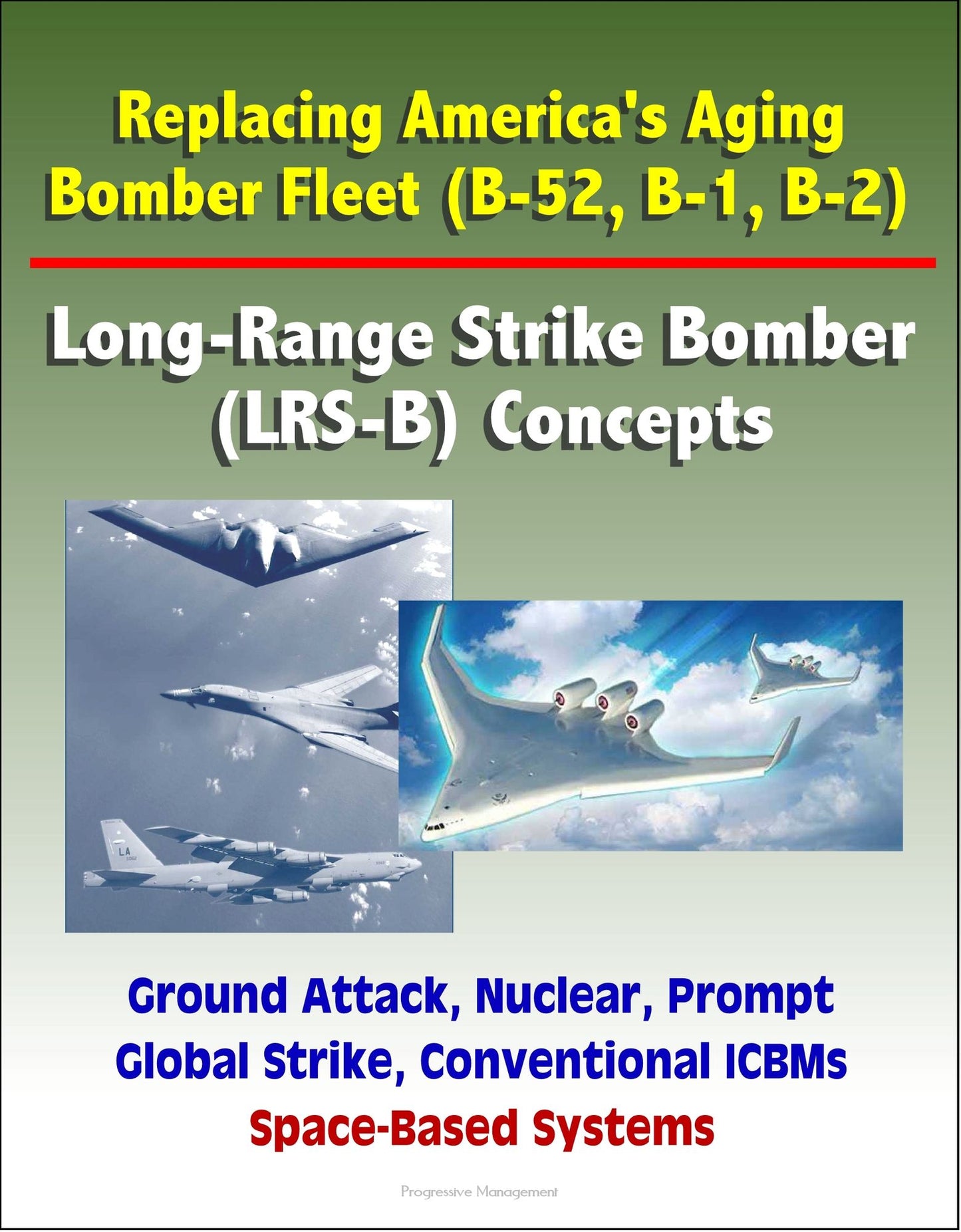 Replacing America's Aging Bomber Fleet (B-52, B-1, B-2): Long-Range Strike Bomber (LRS-B) Concepts, Ground Attack, Nuclear, Prompt Global Strike, Conventional ICBMs, Space-Based Systems