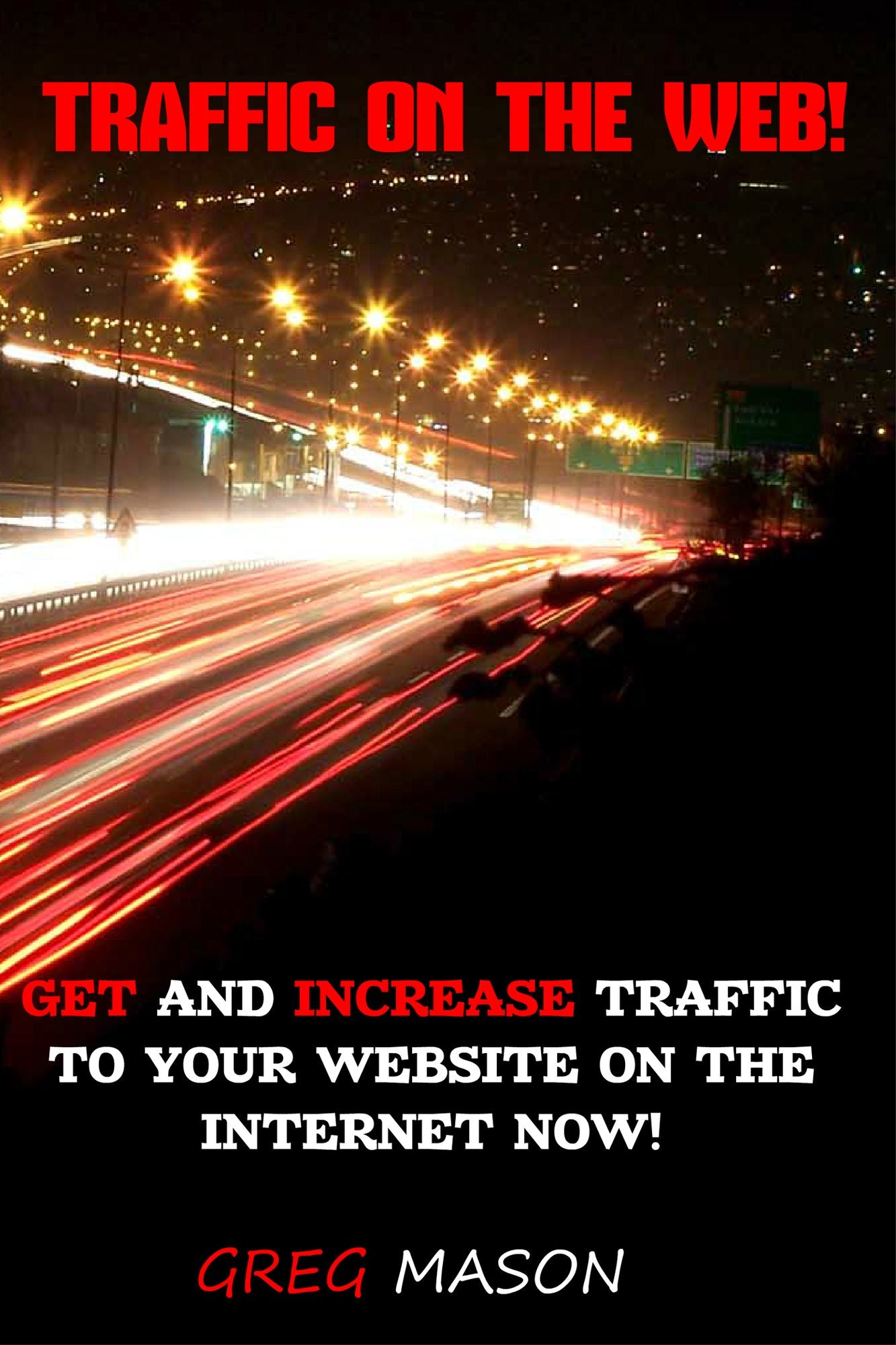 Traffic On The Web: Get and Increase Traffic to Your Website On The Internet Now!