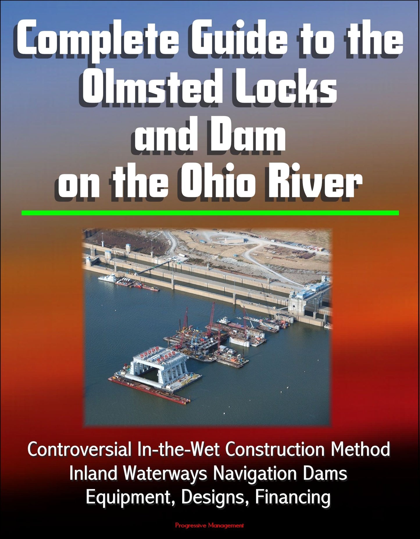 Complete Guide to the Olmsted Locks and Dam on the Ohio River: Controversial In-the-Wet Construction Method, Inland Waterways Navigation Dams, Equipment, Designs, Financing