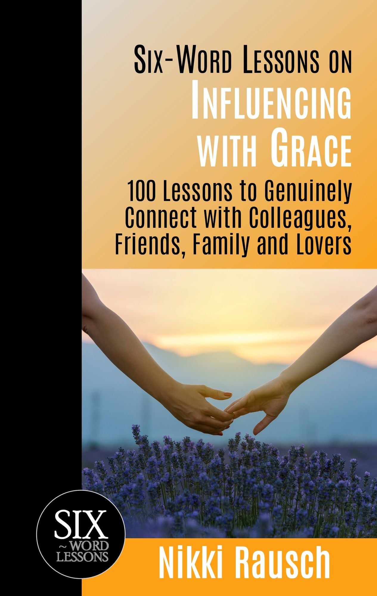 Six-Word Lessons on Influencing with Grace: 100 Lessons to Genuinely Connect with Colleagues, Friends, Family, and Lovers